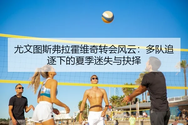 尤文图斯弗拉霍维奇转会风云：多队追逐下的夏季迷失与抉择